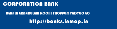 CORPORATION BANK  KERALA ERNAKULAM KOCHI THOPPUMPADYLIC EC  banks information 